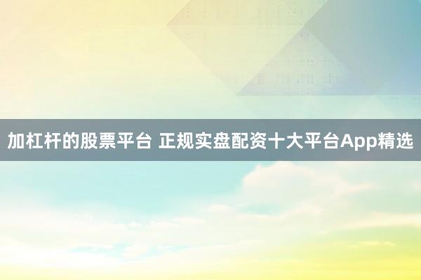 加杠杆的股票平台 正规实盘配资十大平台App精选