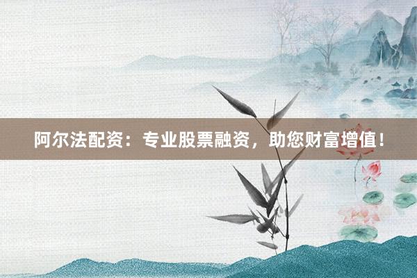 阿尔法配资：专业股票融资，助您财富增值！