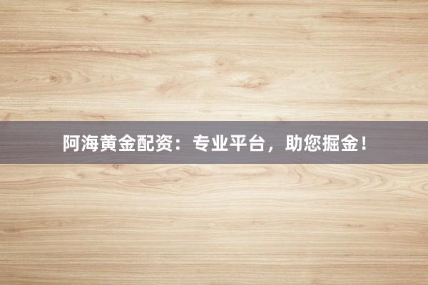 阿海黄金配资：专业平台，助您掘金！