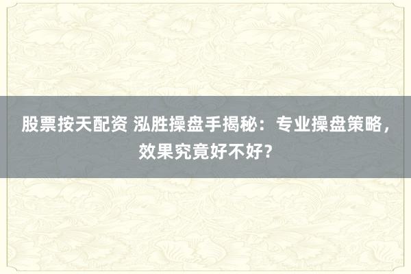 股票按天配资 泓胜操盘手揭秘：专业操盘策略，效果究竟好不好？