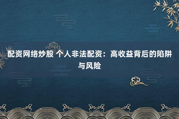 配资网络炒股 个人非法配资:高收益背后的陷阱与风险