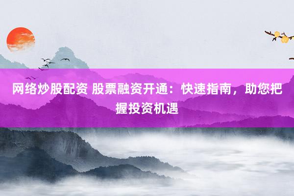 网络炒股配资 股票融资开通：快速指南，助您把握投资机遇