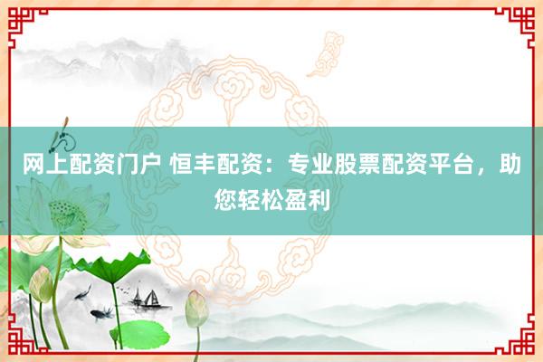 网上配资门户 恒丰配资：专业股票配资平台，助您轻松盈利