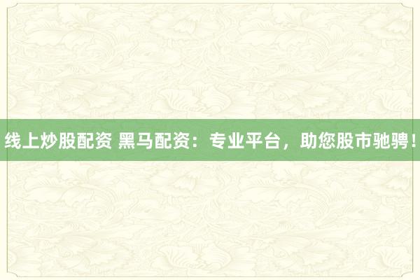 线上炒股配资 黑马配资：专业平台，助您股市驰骋！