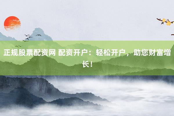 正规股票配资网 配资开户：轻松开户，助您财富增长！