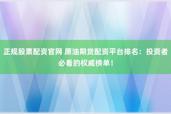 正规股票配资官网 原油期货配资平台排名：投资者必看的权威榜单！