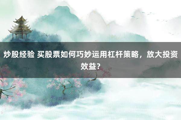 炒股经验 买股票如何巧妙运用杠杆策略,放大投资效益?