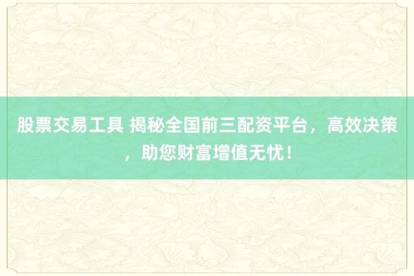 股票交易工具 揭秘全国前三配资平台,高效决策,助您财富增值无忧!