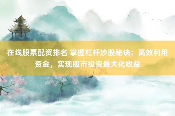在线股票配资排名 掌握杠杆炒股秘诀：高效利用资金，实现股市投资最大化收益
