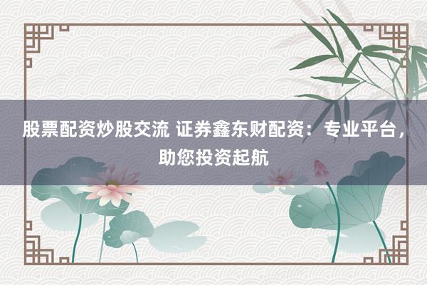 股票配资炒股交流 证券鑫东财配资:专业平台,助您投资起航