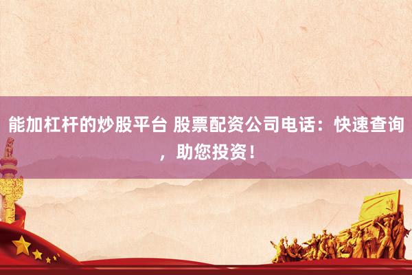能加杠杆的炒股平台 股票配资公司电话:快速查询,助您投资!