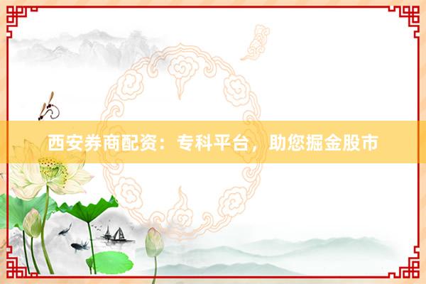 西安券商配资：专科平台，助您掘金股市