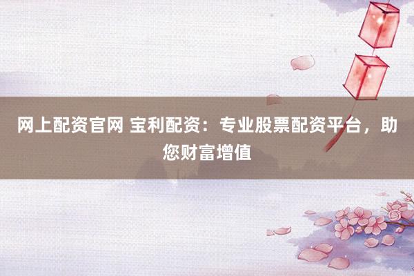 网上配资官网 宝利配资:专业股票配资平台,助您财富增值
