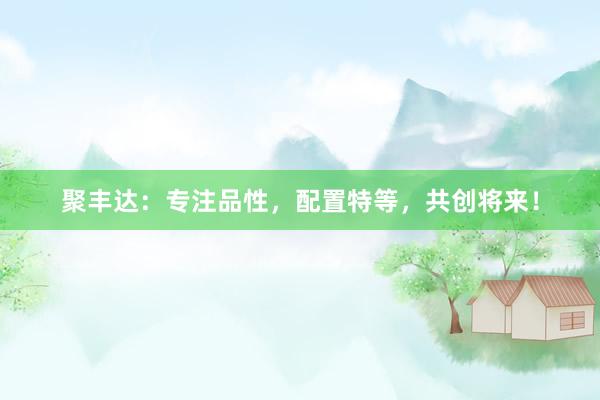 聚丰达：专注品性，配置特等，共创将来！