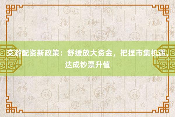 交游配资新政策：舒缓放大资金，把捏市集机遇，达成钞票升值