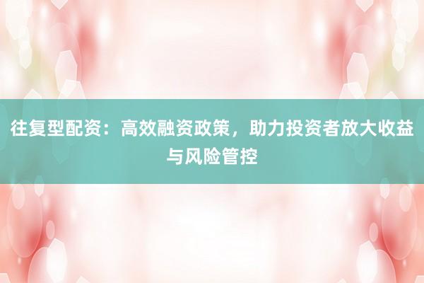往复型配资：高效融资政策，助力投资者放大收益与风险管控