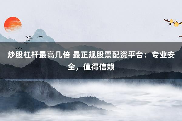 炒股杠杆最高几倍 最正规股票配资平台：专业安全，值得信赖