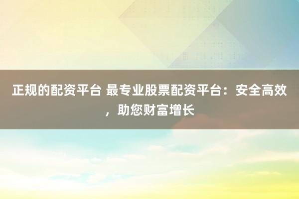 正规的配资平台 最专业股票配资平台:安全高效,助您财富增长