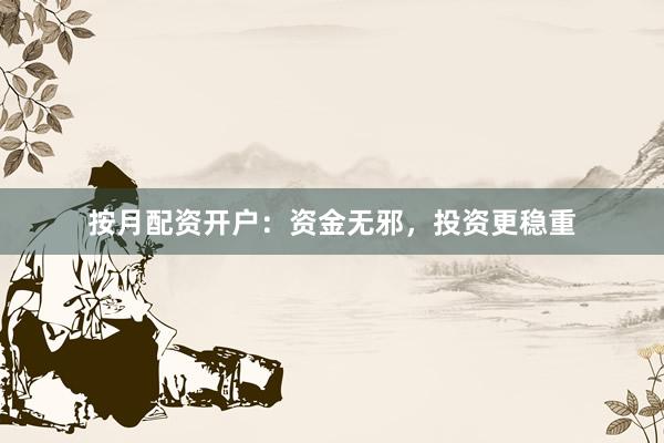 按月配资开户：资金无邪，投资更稳重