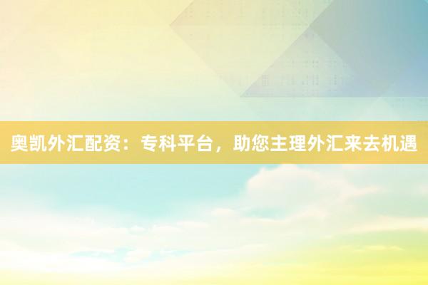 奥凯外汇配资：专科平台，助您主理外汇来去机遇