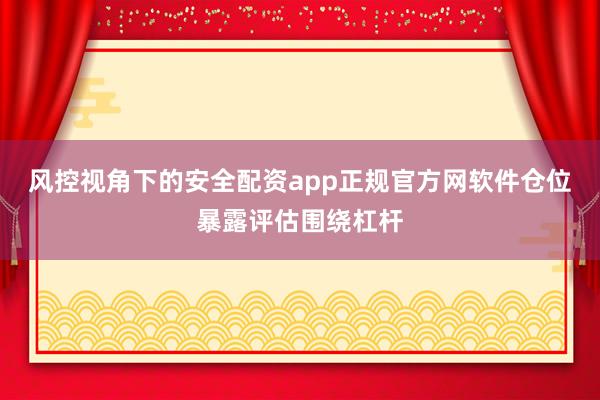 风控视角下的安全配资app正规官方网软件仓位暴露评估围绕杠杆