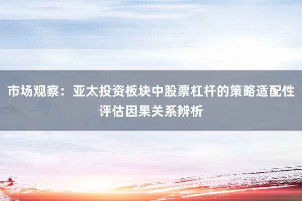 市场观察：亚太投资板块中股票杠杆的策略适配性评估因果关系辨析