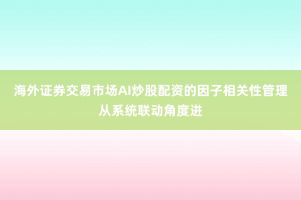 海外证券交易市场AI炒股配资的因子相关性管理从系统联动角度进