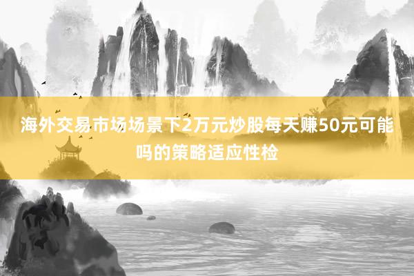 海外交易市场场景下2万元炒股每天赚50元可能吗的策略适应性检