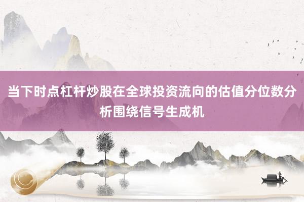 当下时点杠杆炒股在全球投资流向的估值分位数分析围绕信号生成机