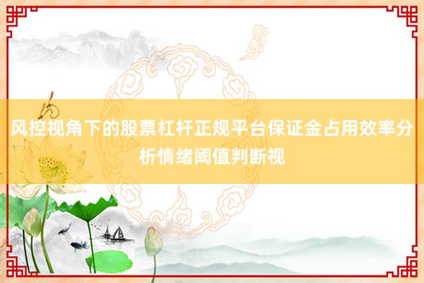 风控视角下的股票杠杆正规平台保证金占用效率分析情绪阈值判断视
