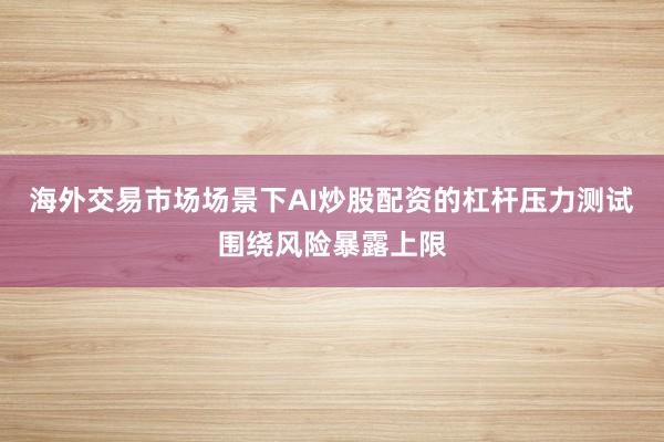 海外交易市场场景下AI炒股配资的杠杆压力测试围绕风险暴露上限