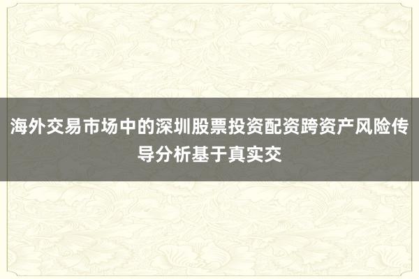 海外交易市场中的深圳股票投资配资跨资产风险传导分析基于真实交