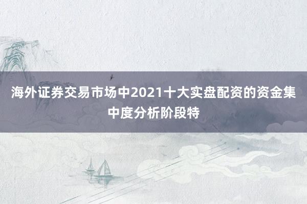 海外证券交易市场中2021十大实盘配资的资金集中度分析阶段特