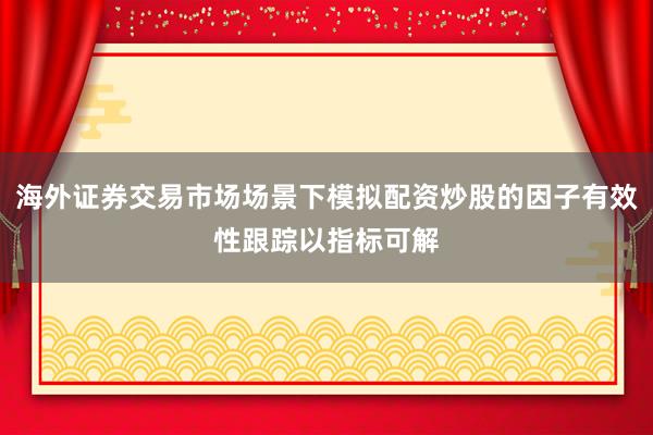 海外证券交易市场场景下模拟配资炒股的因子有效性跟踪以指标可解