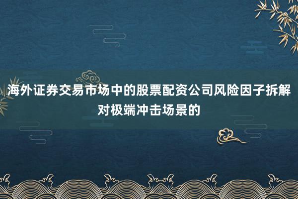 海外证券交易市场中的股票配资公司风险因子拆解对极端冲击场景的