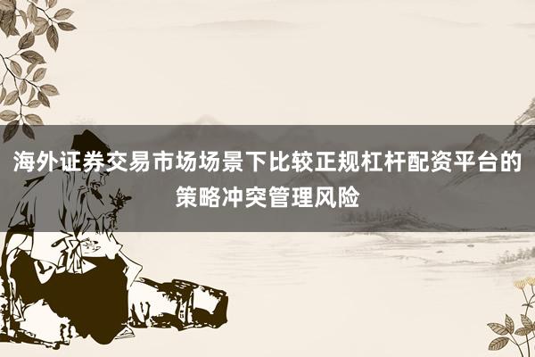 海外证券交易市场场景下比较正规杠杆配资平台的策略冲突管理风险