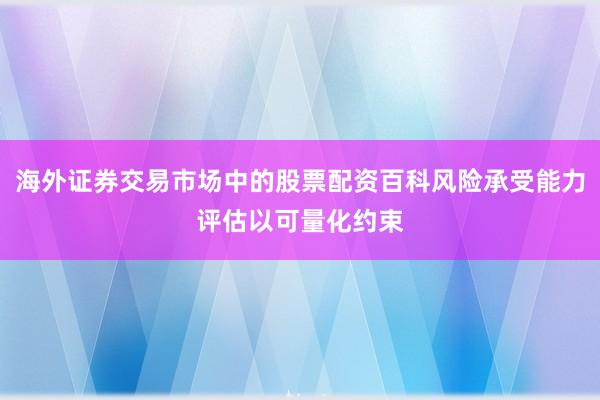 海外证券交易市场中的股票配资百科风险承受能力评估以可量化约束