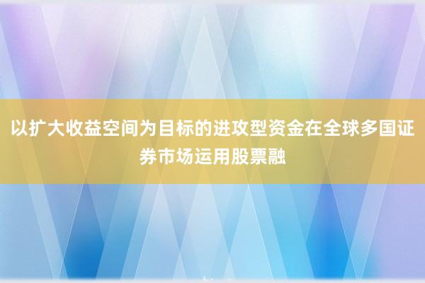 以扩大收益空间为目标的进攻型资金在全球多国证券市场运用股票融
