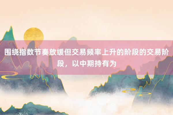 围绕指数节奏放缓但交易频率上升的阶段的交易阶段，以中期持有为