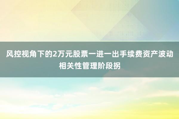 风控视角下的2万元股票一进一出手续费资产波动相关性管理阶段拐