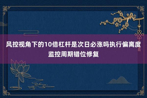 风控视角下的10倍杠杆是次日必涨吗执行偏离度监控周期错位修复