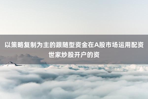以策略复制为主的跟随型资金在A股市场运用配资世家炒股开户的资