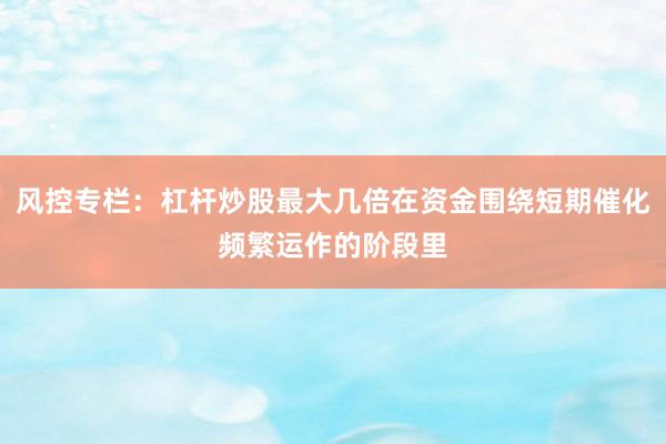 风控专栏：杠杆炒股最大几倍在资金围绕短期催化频繁运作的阶段里