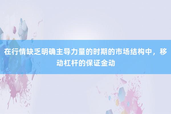 在行情缺乏明确主导力量的时期的市场结构中，移动杠杆的保证金动