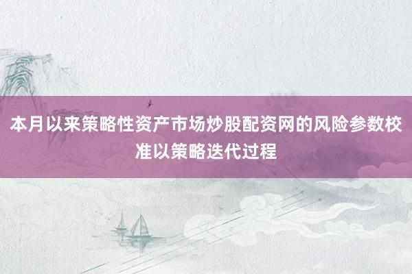 本月以来策略性资产市场炒股配资网的风险参数校准以策略迭代过程