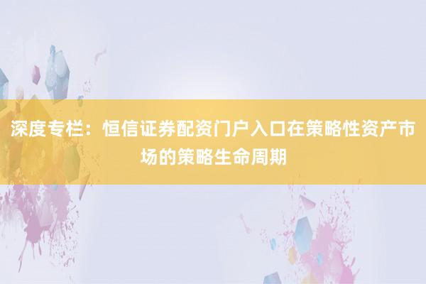 深度专栏：恒信证券配资门户入口在策略性资产市场的策略生命周期