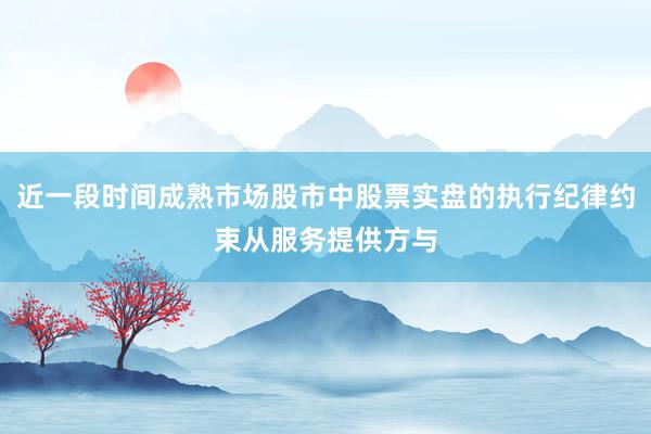 近一段时间成熟市场股市中股票实盘的执行纪律约束从服务提供方与