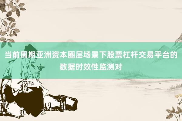 当前周期亚洲资本圈层场景下股票杠杆交易平台的数据时效性监测对