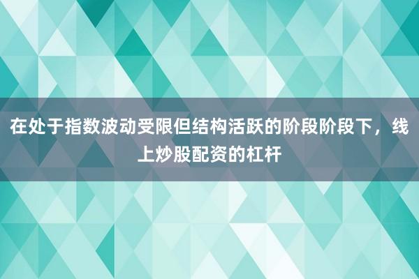 在处于指数波动受限但结构活跃的阶段阶段下，线上炒股配资的杠杆