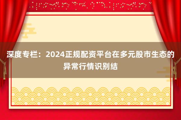 深度专栏：2024正规配资平台在多元股市生态的异常行情识别结